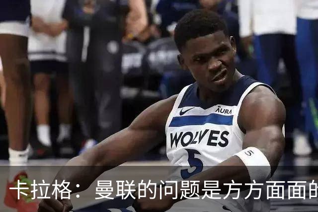 卡拉格：曼联的问题是方方面面的，看来又要有一位主教练下课了